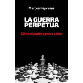 LA GUERRA PERPETUA COMO EL PODER GENERA SABER. COMO EL SABER GENERA PODER. COMO VENCER LA GUERRA