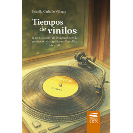 TIEMPOS DE VINILOS: LA CONSTRUCCION DE IMAGINARIOS EN LA PRODUCCION DISCOGRAFICA EN COSTA RICA 1963-1986 (VERSION IMPRESA)